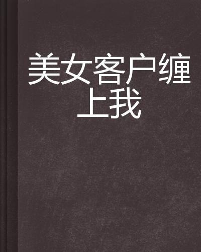分手后我被美女客户缠上了,美女客户竟成我的“甜蜜纠缠”